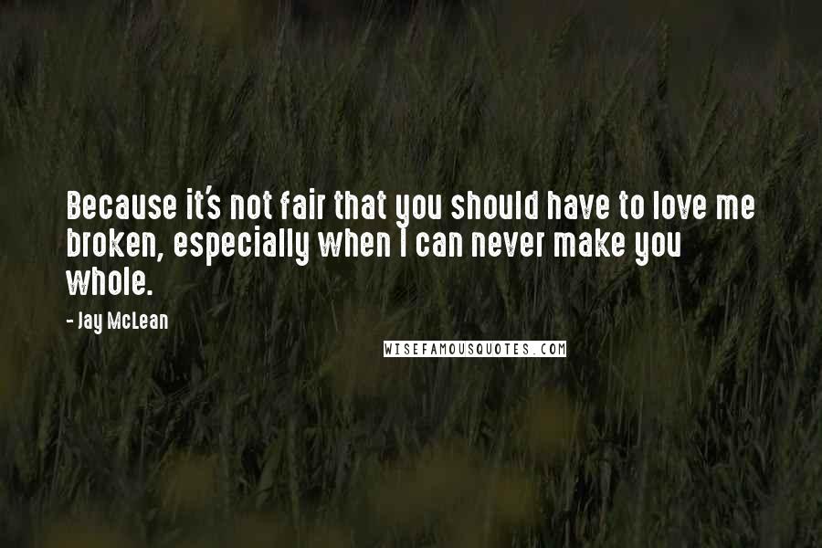 Jay McLean Quotes: Because it's not fair that you should have to love me broken, especially when I can never make you whole.