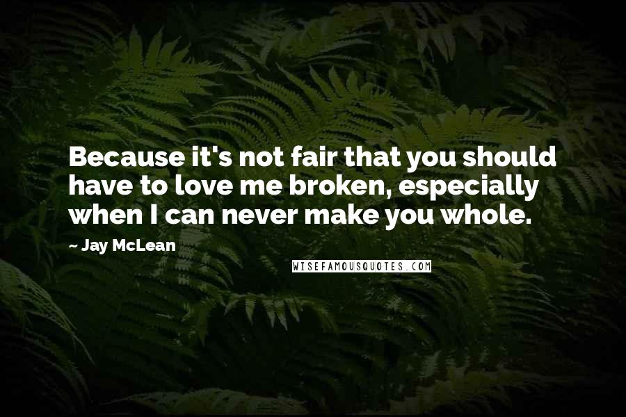 Jay McLean Quotes: Because it's not fair that you should have to love me broken, especially when I can never make you whole.