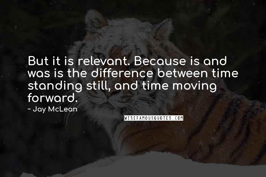 Jay McLean Quotes: But it is relevant. Because is and was is the difference between time standing still, and time moving forward.