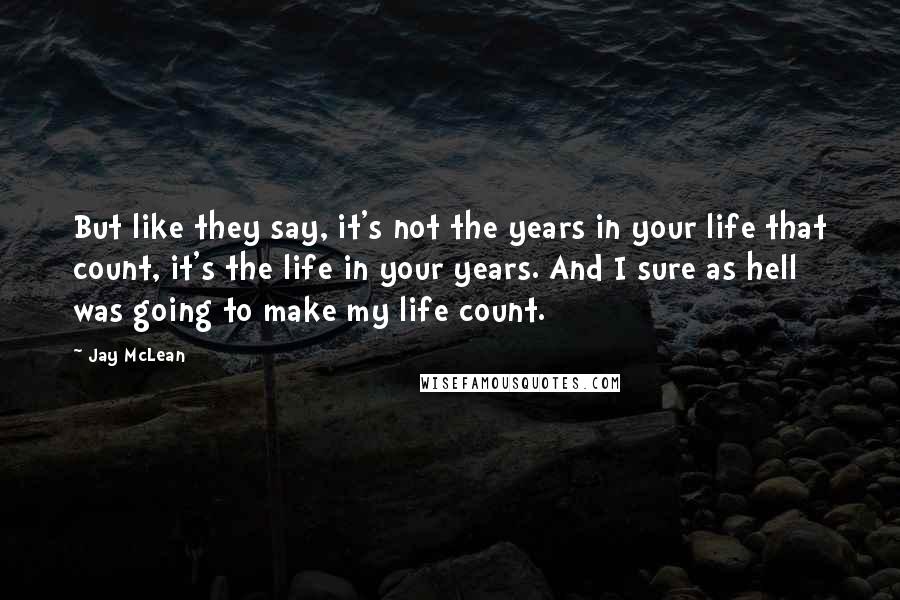 Jay McLean Quotes: But like they say, it's not the years in your life that count, it's the life in your years. And I sure as hell was going to make my life count.