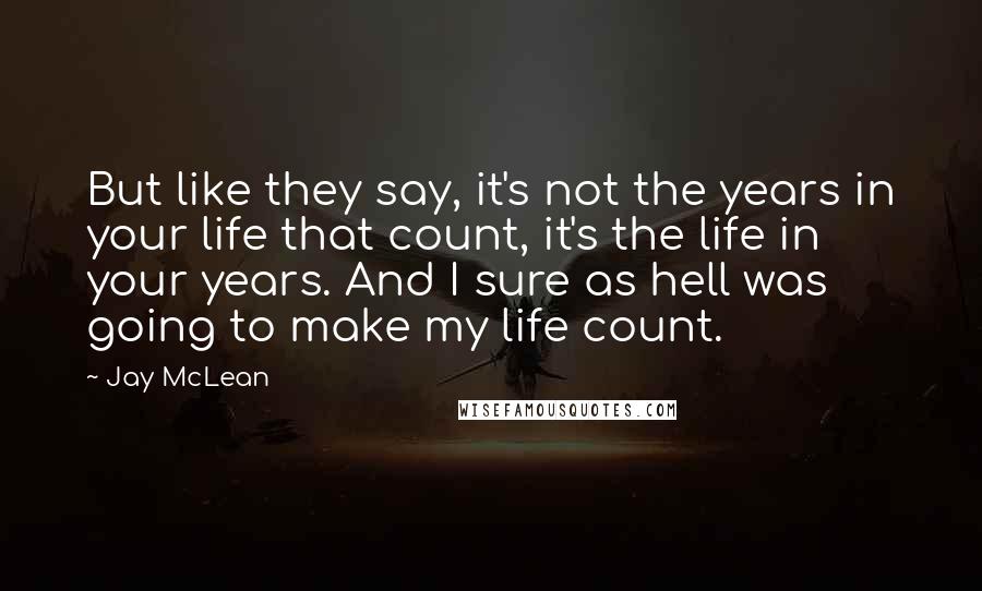 Jay McLean Quotes: But like they say, it's not the years in your life that count, it's the life in your years. And I sure as hell was going to make my life count.