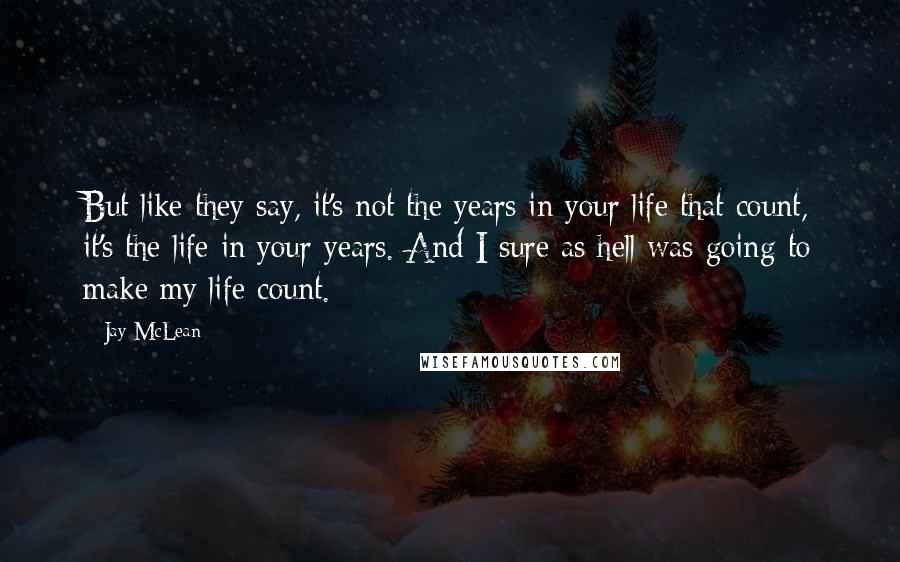 Jay McLean Quotes: But like they say, it's not the years in your life that count, it's the life in your years. And I sure as hell was going to make my life count.
