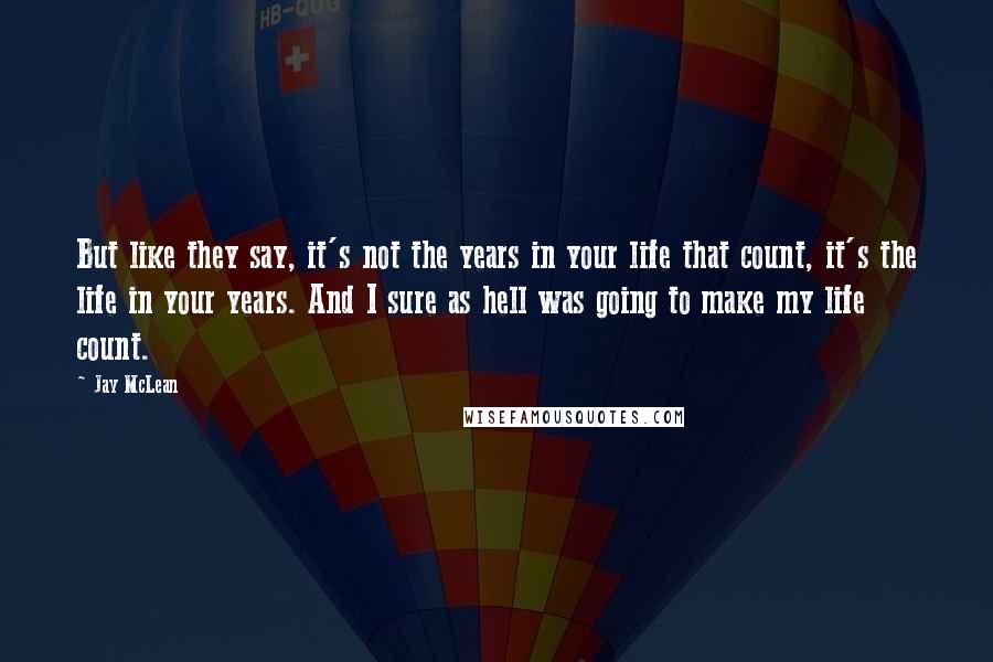 Jay McLean Quotes: But like they say, it's not the years in your life that count, it's the life in your years. And I sure as hell was going to make my life count.