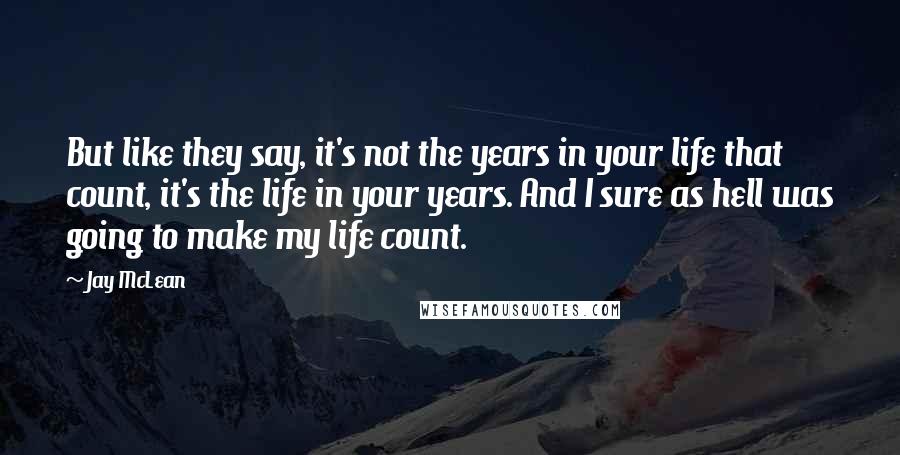 Jay McLean Quotes: But like they say, it's not the years in your life that count, it's the life in your years. And I sure as hell was going to make my life count.