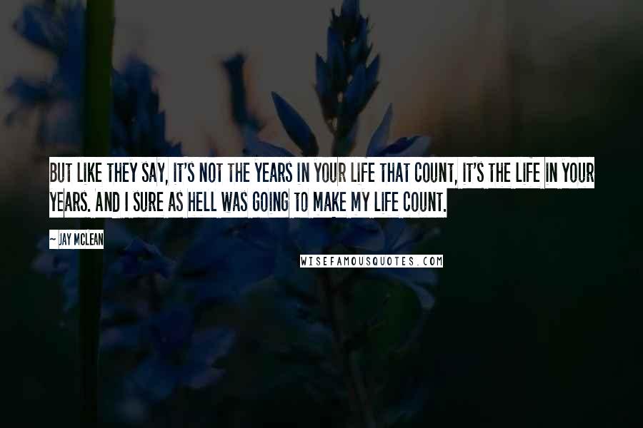 Jay McLean Quotes: But like they say, it's not the years in your life that count, it's the life in your years. And I sure as hell was going to make my life count.