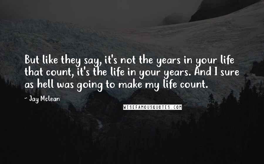 Jay McLean Quotes: But like they say, it's not the years in your life that count, it's the life in your years. And I sure as hell was going to make my life count.