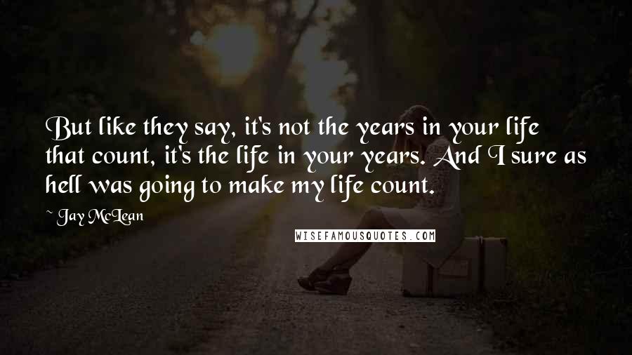 Jay McLean Quotes: But like they say, it's not the years in your life that count, it's the life in your years. And I sure as hell was going to make my life count.