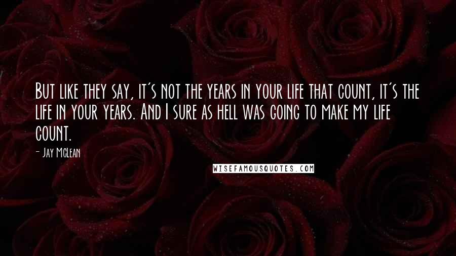 Jay McLean Quotes: But like they say, it's not the years in your life that count, it's the life in your years. And I sure as hell was going to make my life count.