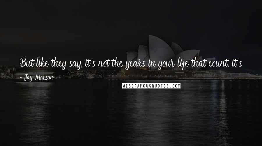 Jay McLean Quotes: But like they say, it's not the years in your life that count, it's the life in your years. And I sure as hell was going to make my life count.