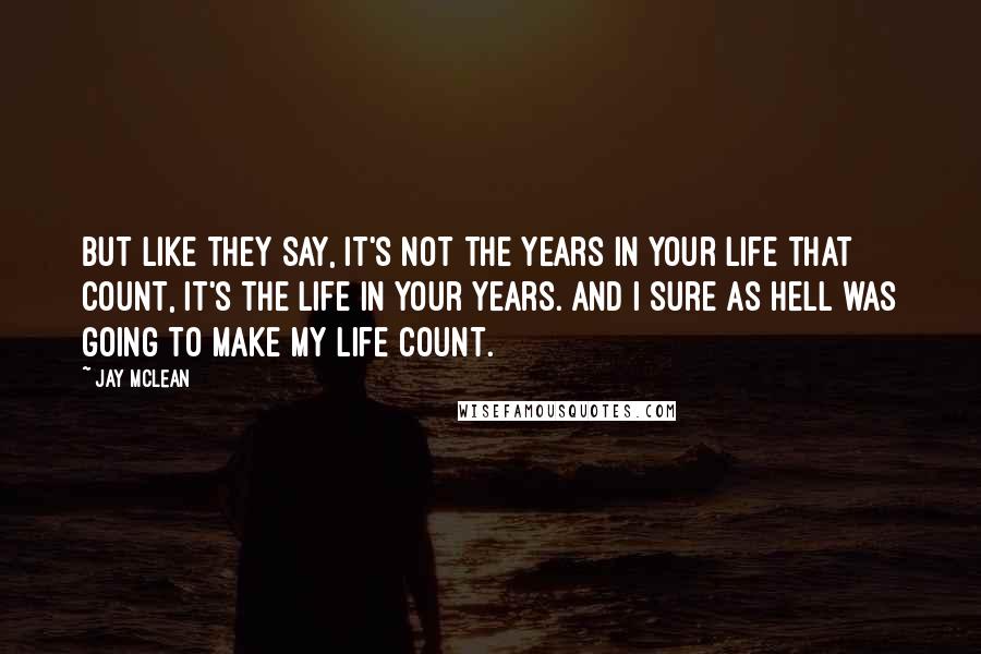 Jay McLean Quotes: But like they say, it's not the years in your life that count, it's the life in your years. And I sure as hell was going to make my life count.