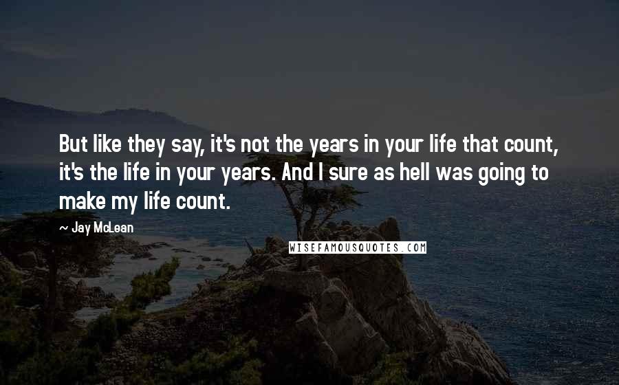 Jay McLean Quotes: But like they say, it's not the years in your life that count, it's the life in your years. And I sure as hell was going to make my life count.