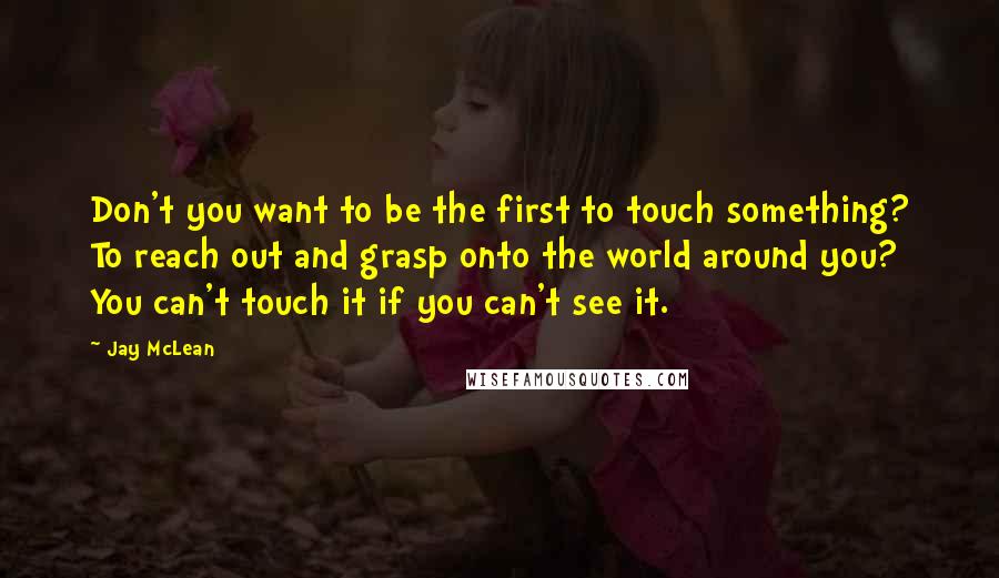 Jay McLean Quotes: Don't you want to be the first to touch something? To reach out and grasp onto the world around you? You can't touch it if you can't see it.