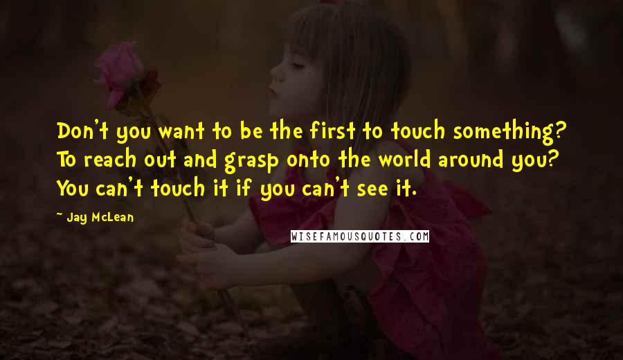 Jay McLean Quotes: Don't you want to be the first to touch something? To reach out and grasp onto the world around you? You can't touch it if you can't see it.