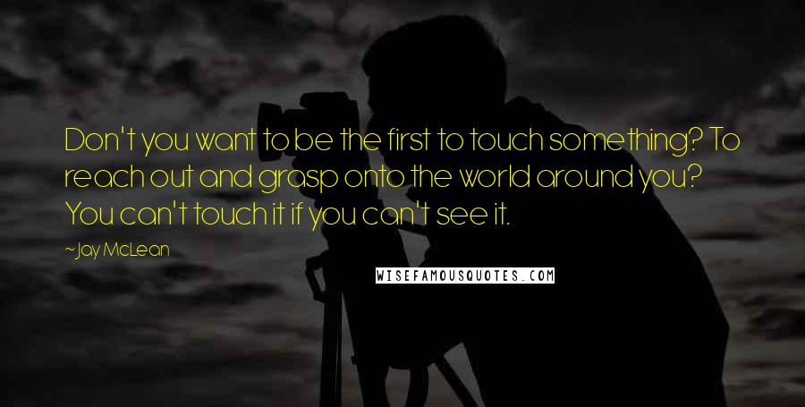 Jay McLean Quotes: Don't you want to be the first to touch something? To reach out and grasp onto the world around you? You can't touch it if you can't see it.