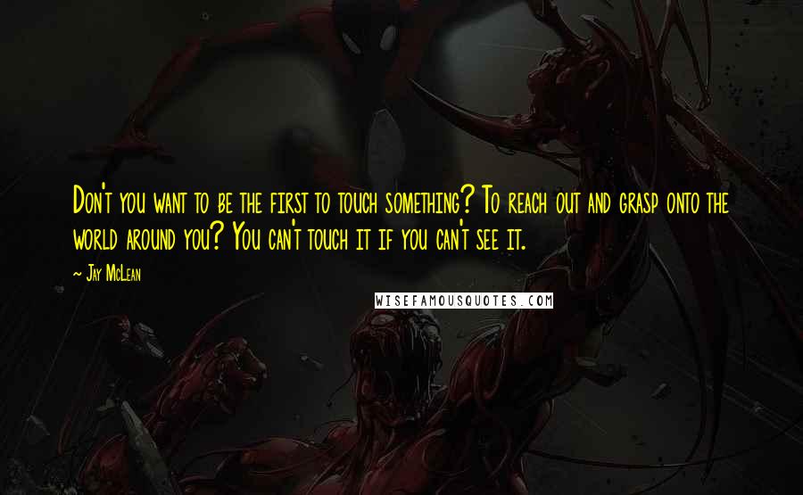 Jay McLean Quotes: Don't you want to be the first to touch something? To reach out and grasp onto the world around you? You can't touch it if you can't see it.