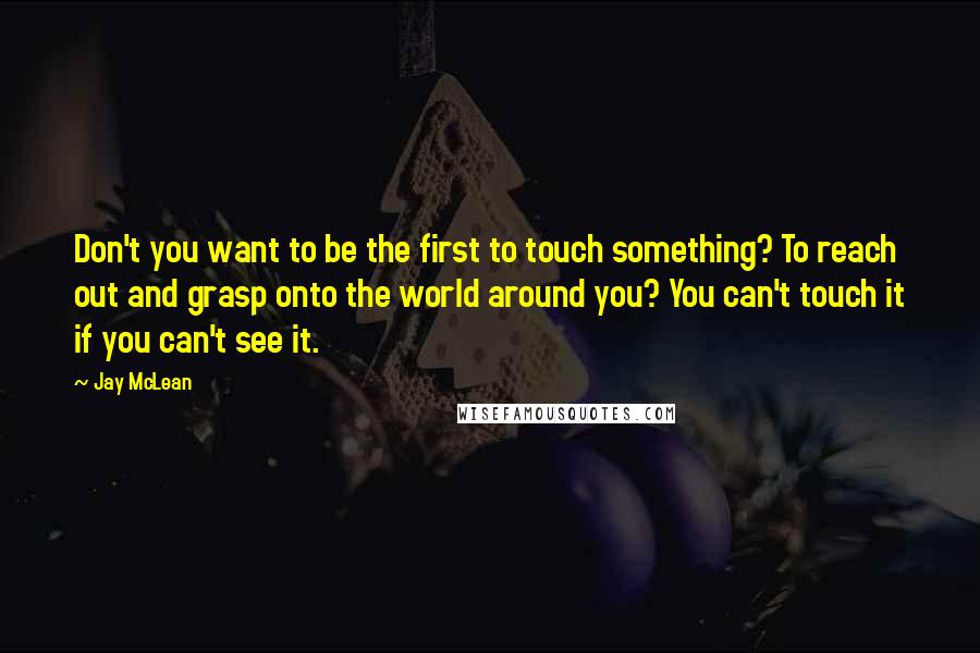 Jay McLean Quotes: Don't you want to be the first to touch something? To reach out and grasp onto the world around you? You can't touch it if you can't see it.