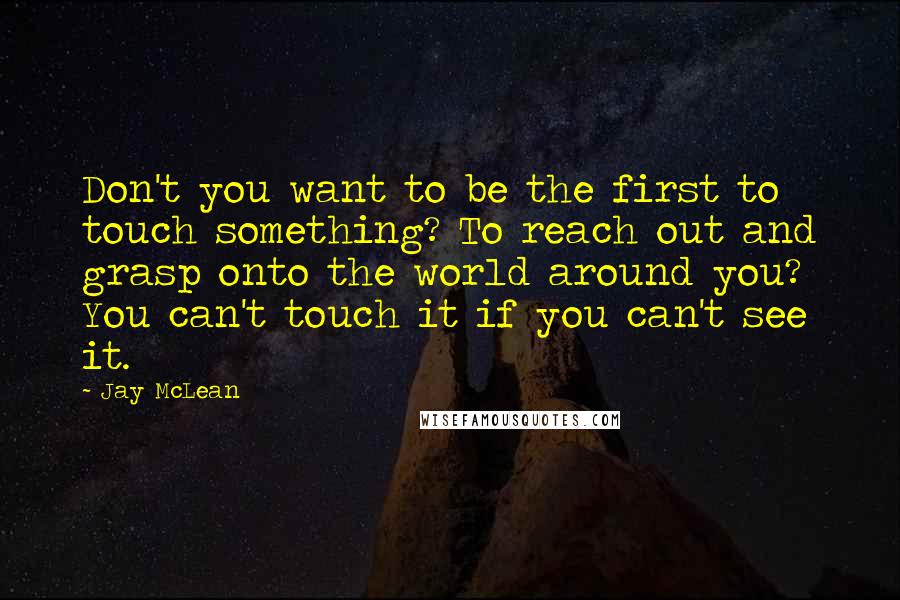 Jay McLean Quotes: Don't you want to be the first to touch something? To reach out and grasp onto the world around you? You can't touch it if you can't see it.