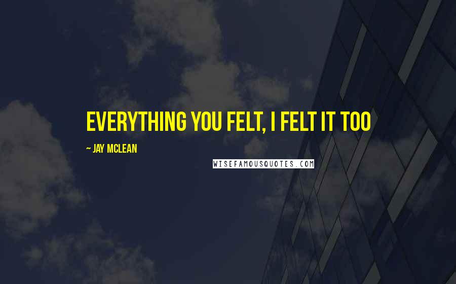 Jay McLean Quotes: Everything you felt, I felt it too