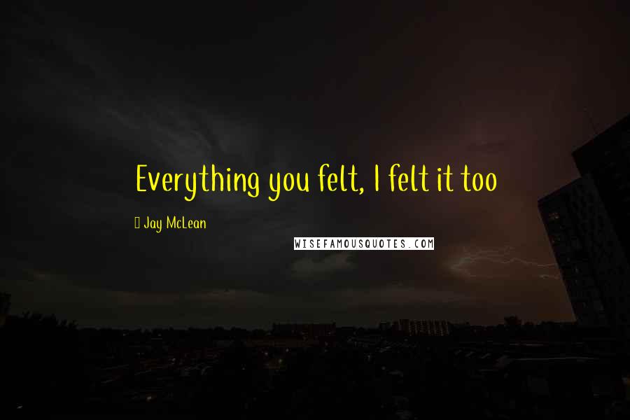 Jay McLean Quotes: Everything you felt, I felt it too