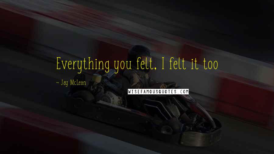 Jay McLean Quotes: Everything you felt, I felt it too