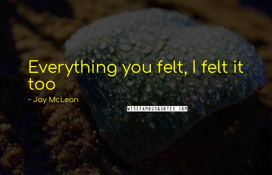 Jay McLean Quotes: Everything you felt, I felt it too