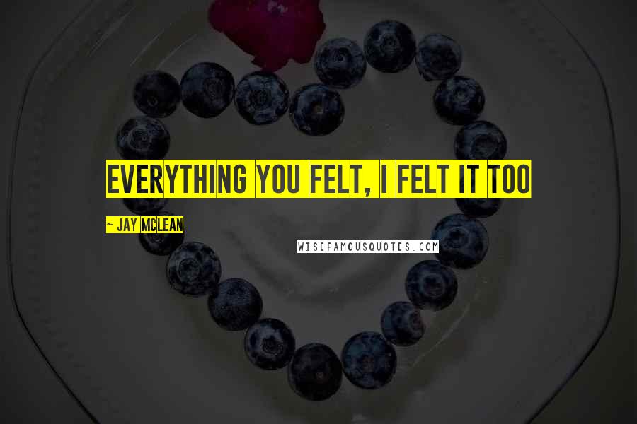 Jay McLean Quotes: Everything you felt, I felt it too