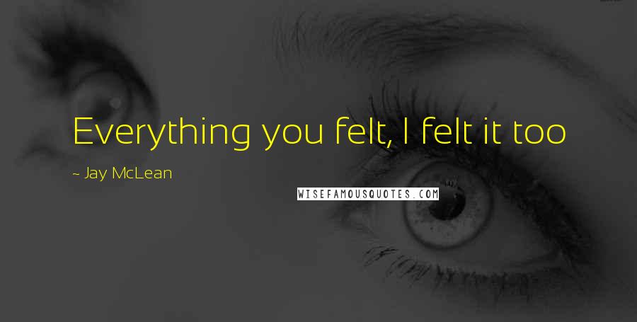 Jay McLean Quotes: Everything you felt, I felt it too