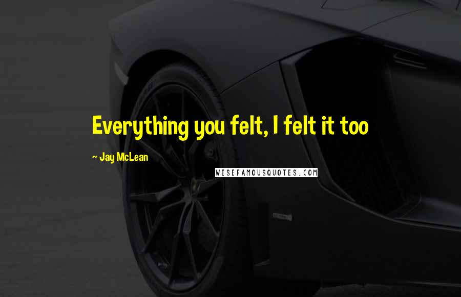 Jay McLean Quotes: Everything you felt, I felt it too