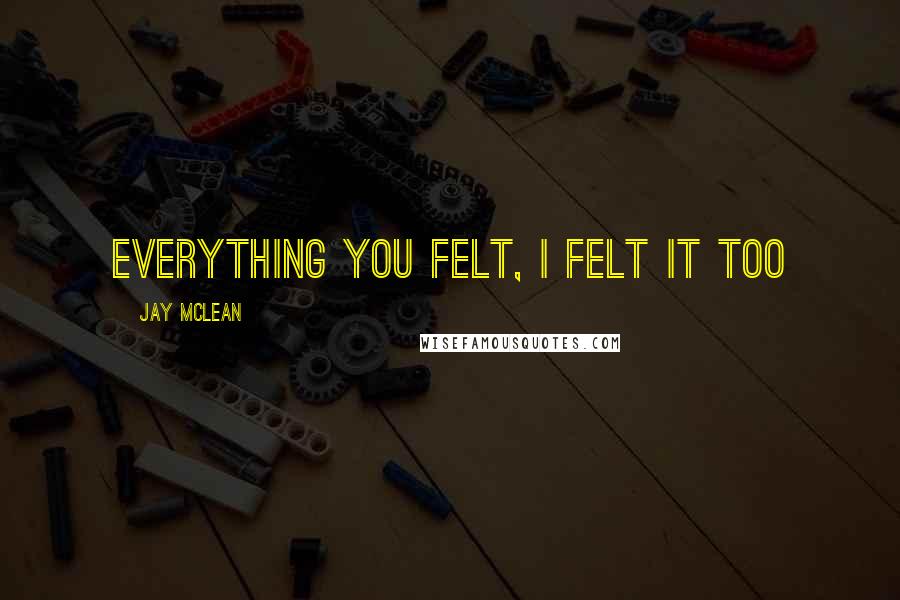 Jay McLean Quotes: Everything you felt, I felt it too