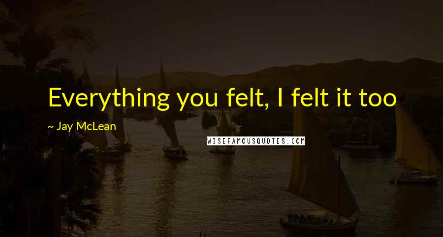 Jay McLean Quotes: Everything you felt, I felt it too