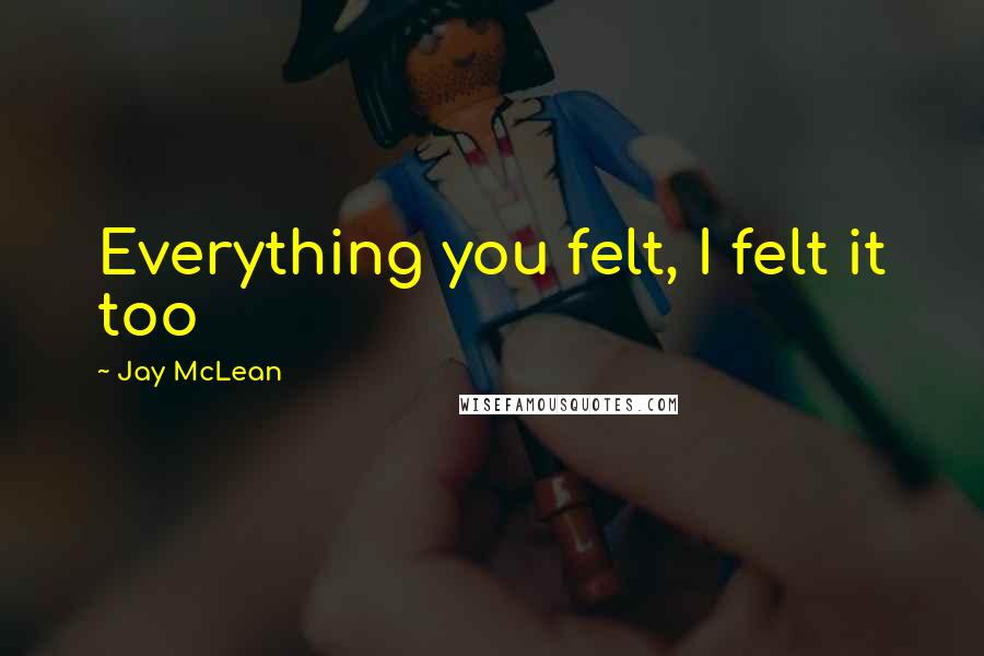 Jay McLean Quotes: Everything you felt, I felt it too