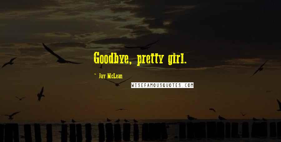 Jay McLean Quotes: Goodbye, pretty girl.