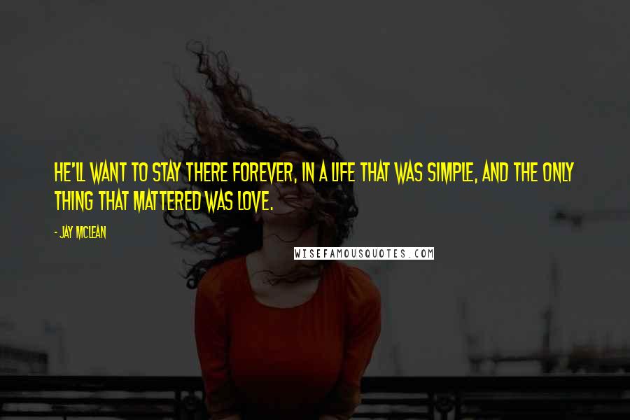 Jay McLean Quotes: He'll want to stay there forever, in a life that was simple, and the only thing that mattered was love.