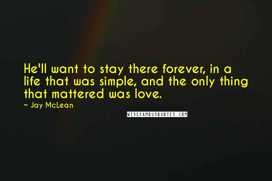 Jay McLean Quotes: He'll want to stay there forever, in a life that was simple, and the only thing that mattered was love.