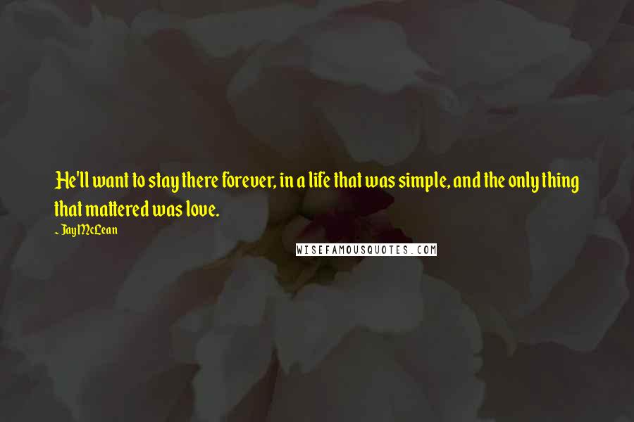 Jay McLean Quotes: He'll want to stay there forever, in a life that was simple, and the only thing that mattered was love.