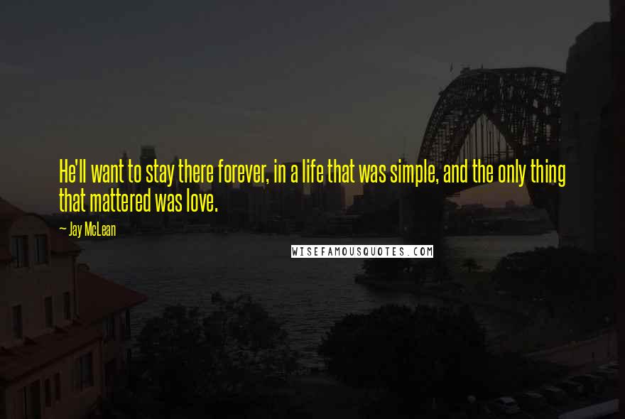 Jay McLean Quotes: He'll want to stay there forever, in a life that was simple, and the only thing that mattered was love.