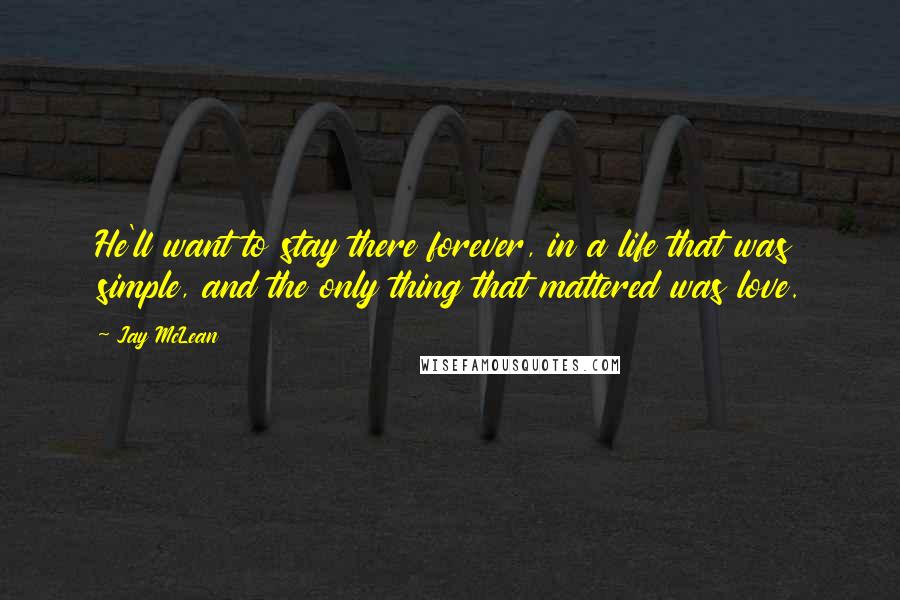 Jay McLean Quotes: He'll want to stay there forever, in a life that was simple, and the only thing that mattered was love.