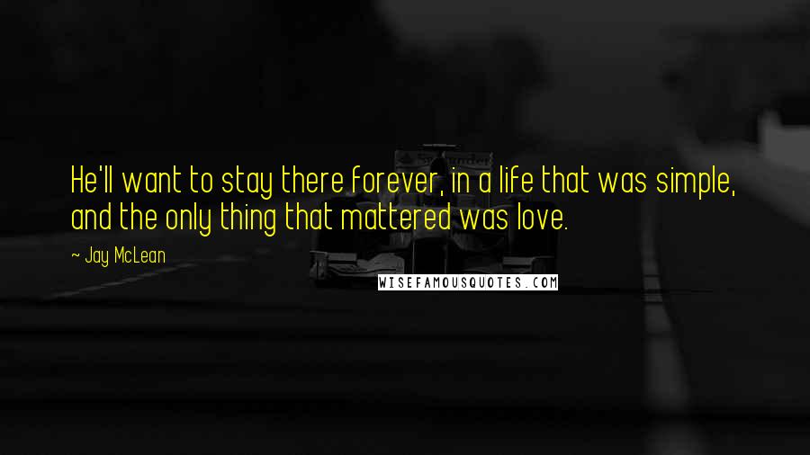 Jay McLean Quotes: He'll want to stay there forever, in a life that was simple, and the only thing that mattered was love.