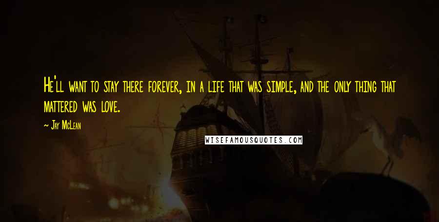 Jay McLean Quotes: He'll want to stay there forever, in a life that was simple, and the only thing that mattered was love.