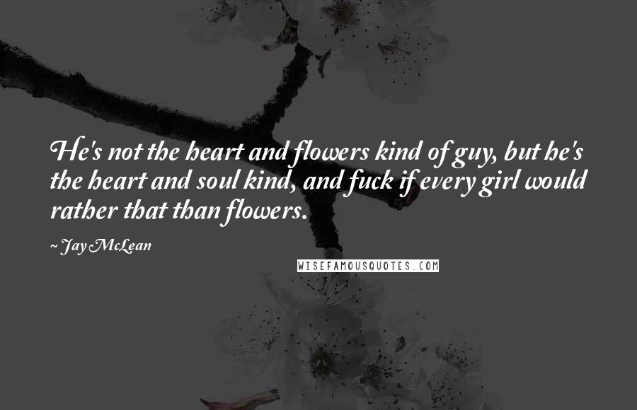 Jay McLean Quotes: He's not the heart and flowers kind of guy, but he's the heart and soul kind, and fuck if every girl would rather that than flowers.