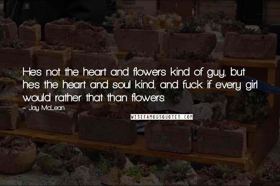 Jay McLean Quotes: He's not the heart and flowers kind of guy, but he's the heart and soul kind, and fuck if every girl would rather that than flowers.