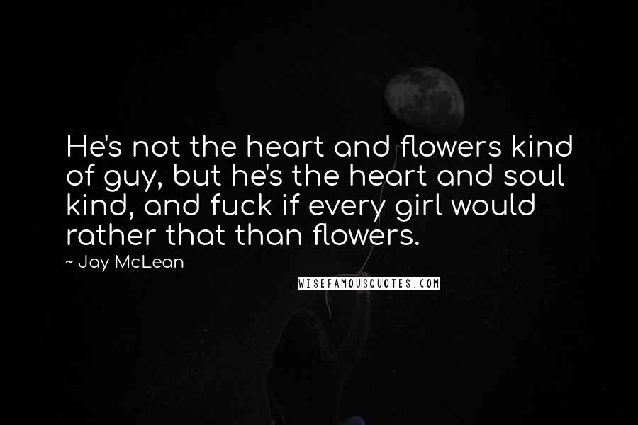 Jay McLean Quotes: He's not the heart and flowers kind of guy, but he's the heart and soul kind, and fuck if every girl would rather that than flowers.