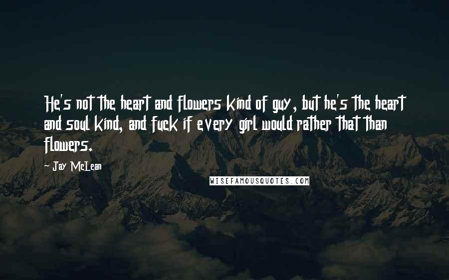 Jay McLean Quotes: He's not the heart and flowers kind of guy, but he's the heart and soul kind, and fuck if every girl would rather that than flowers.