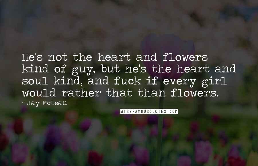 Jay McLean Quotes: He's not the heart and flowers kind of guy, but he's the heart and soul kind, and fuck if every girl would rather that than flowers.