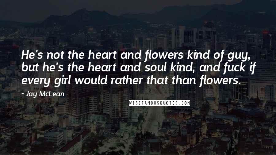 Jay McLean Quotes: He's not the heart and flowers kind of guy, but he's the heart and soul kind, and fuck if every girl would rather that than flowers.