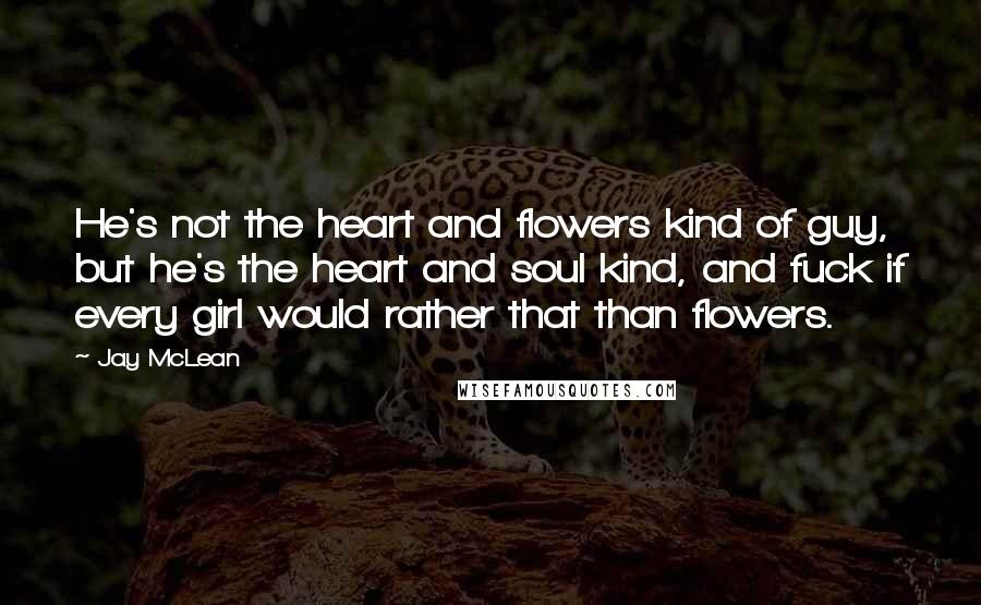 Jay McLean Quotes: He's not the heart and flowers kind of guy, but he's the heart and soul kind, and fuck if every girl would rather that than flowers.