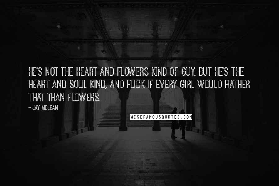 Jay McLean Quotes: He's not the heart and flowers kind of guy, but he's the heart and soul kind, and fuck if every girl would rather that than flowers.