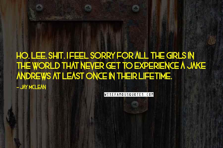 Jay McLean Quotes: HO. LEE. SHIT. I feel sorry for all the girls in the world that never get to experience a Jake Andrews at least once in their lifetime.