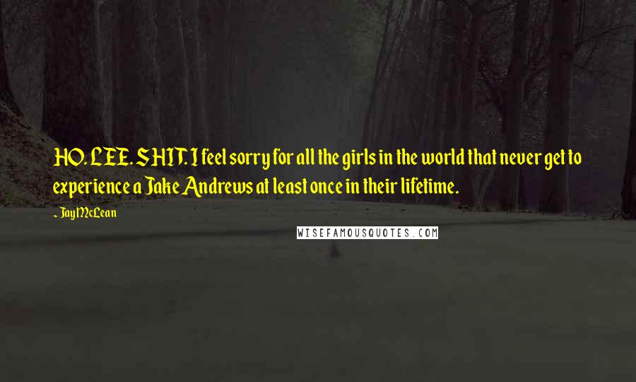 Jay McLean Quotes: HO. LEE. SHIT. I feel sorry for all the girls in the world that never get to experience a Jake Andrews at least once in their lifetime.