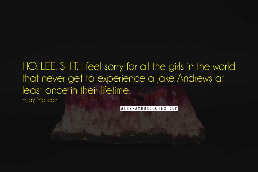 Jay McLean Quotes: HO. LEE. SHIT. I feel sorry for all the girls in the world that never get to experience a Jake Andrews at least once in their lifetime.